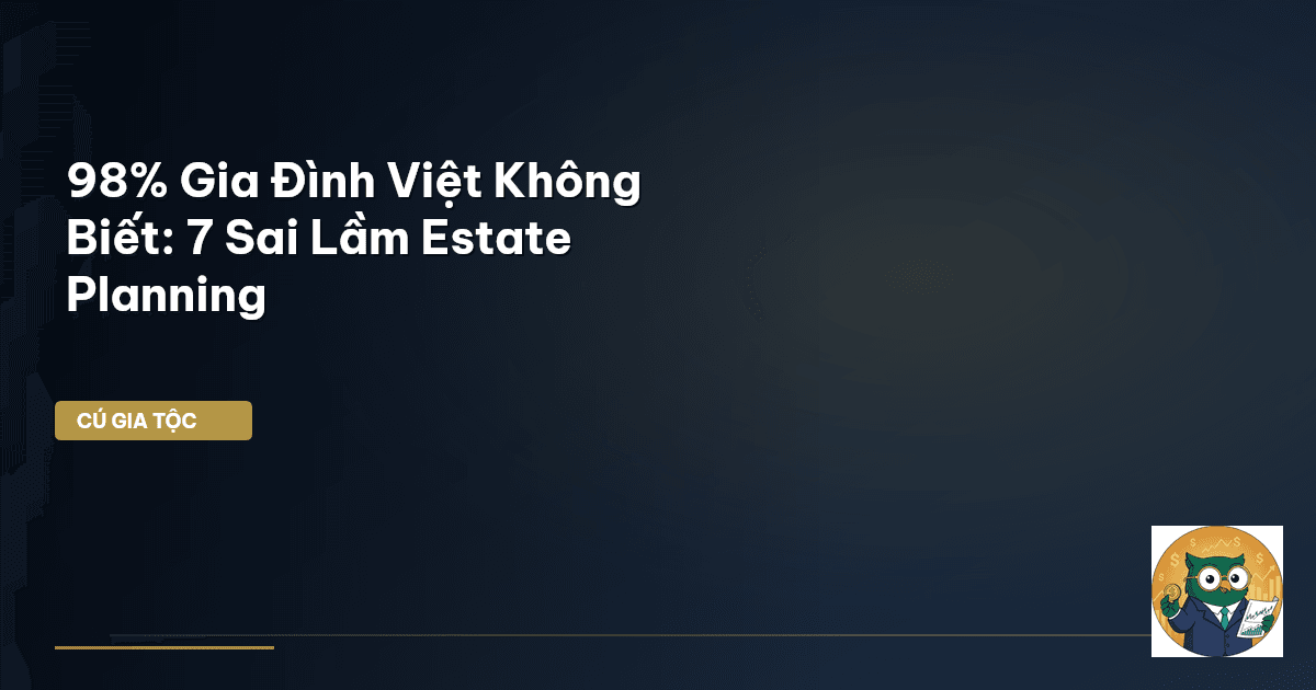 98% Gia Đình Việt Không Biết: 7 Sai Lầm Estate Planning