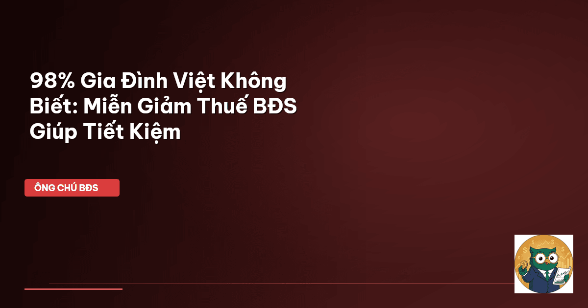98% Gia Đình Việt Không Biết: Miễn Giảm Thuế BĐS Giúp Tiết Kiệm