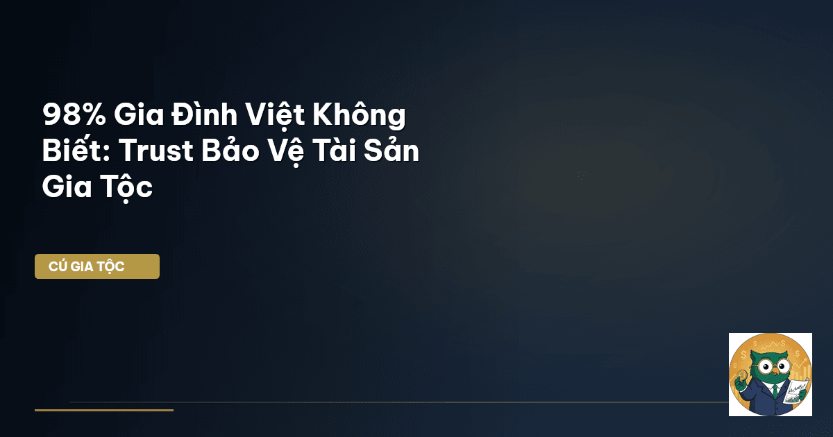 98% Gia Đình Việt Không Biết: Trust Bảo Vệ Tài Sản Gia Tộc