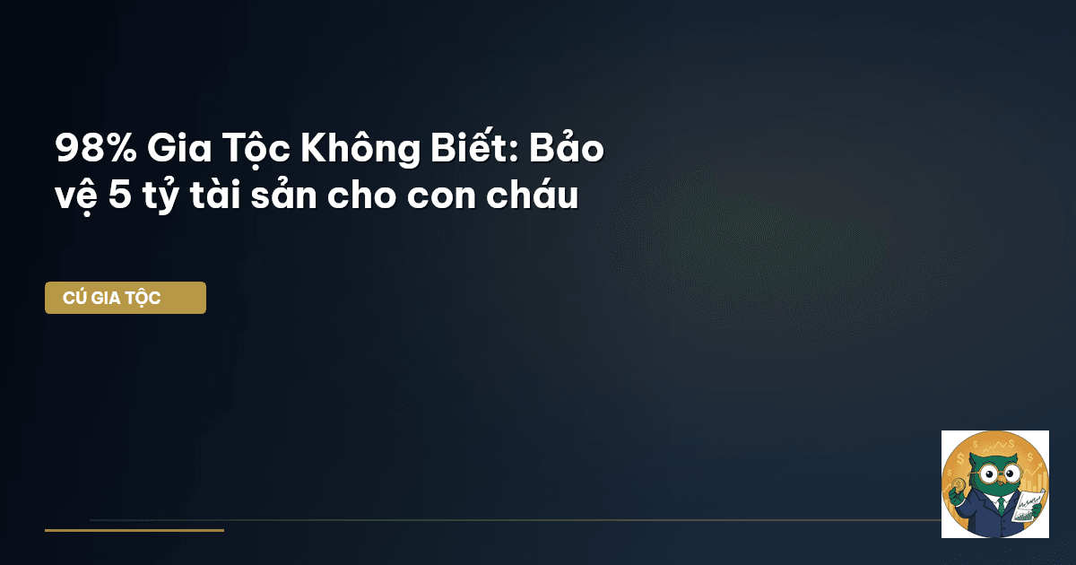 98% Gia Tộc Không Biết: Bảo vệ 5 tỷ tài sản cho con cháu
