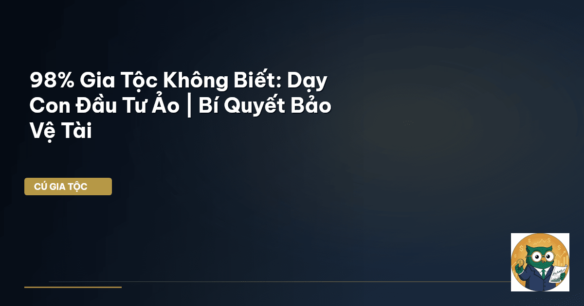 98% Gia Tộc Không Biết: Dạy Con Đầu Tư Ảo | Bí Quyết Bảo Vệ Tài