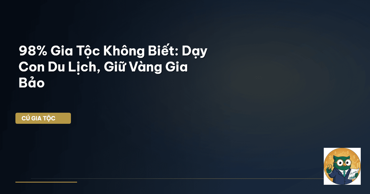 98% Gia Tộc Không Biết: Dạy Con Du Lịch, Giữ Vàng Gia Bảo