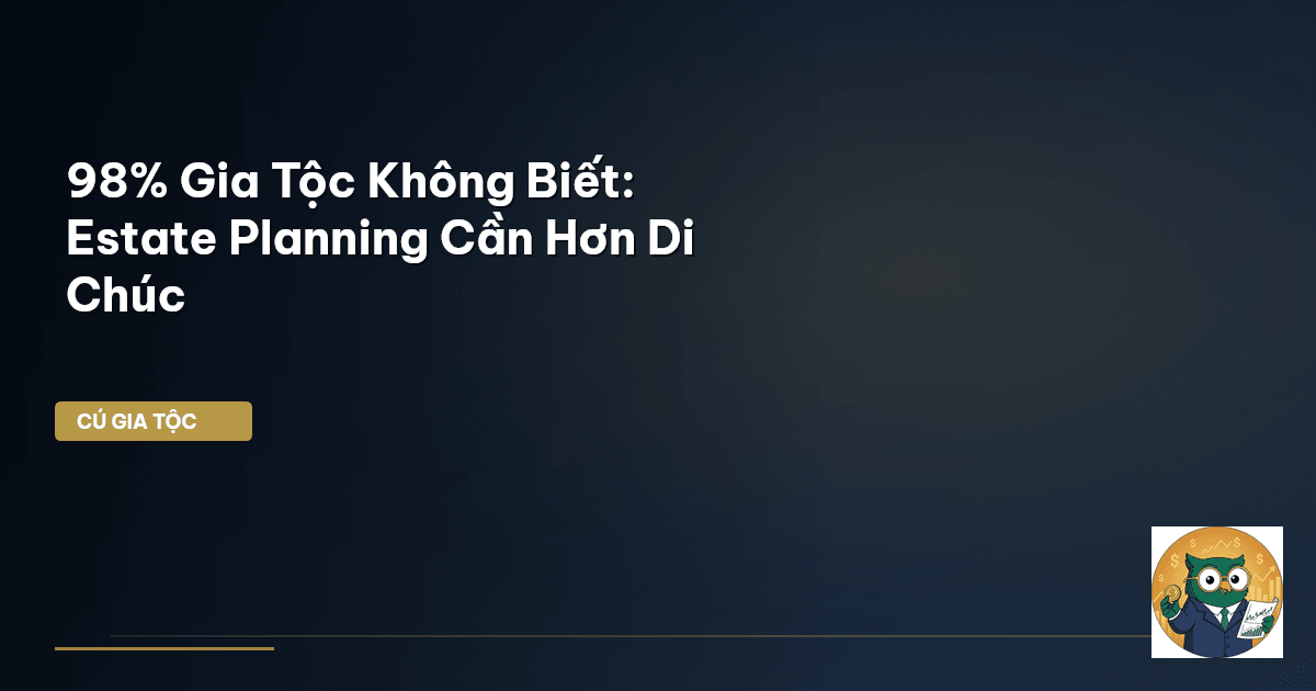 98% Gia Tộc Không Biết: Estate Planning Cần Hơn Di Chúc