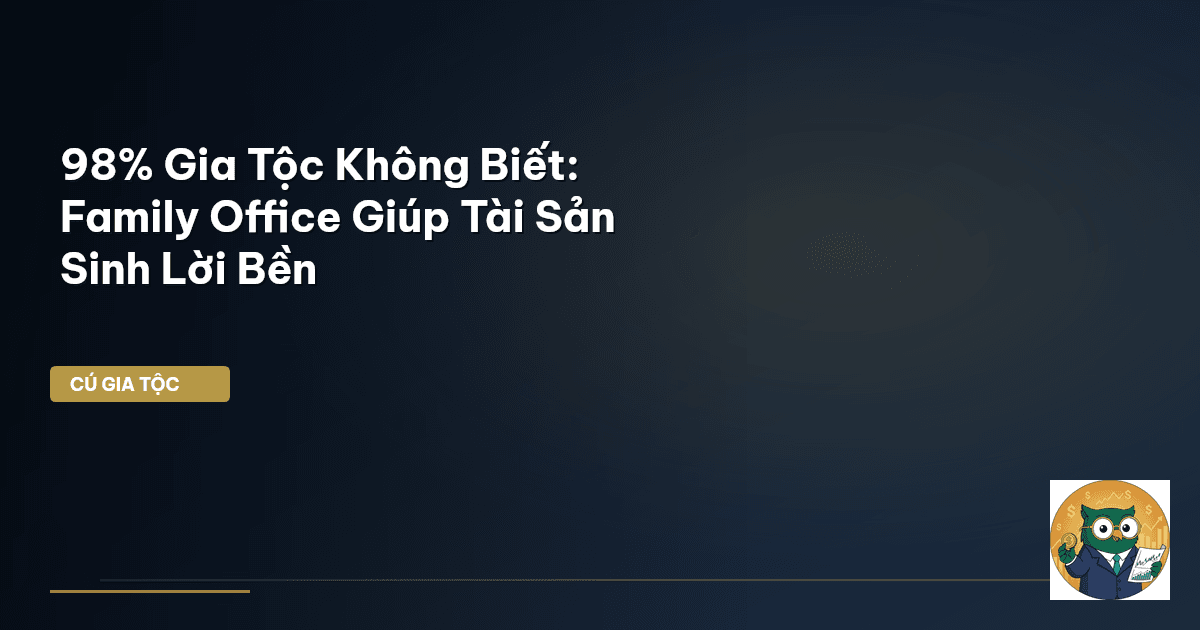 98% Gia Tộc Không Biết: Family Office Giúp Tài Sản Sinh Lời Bền