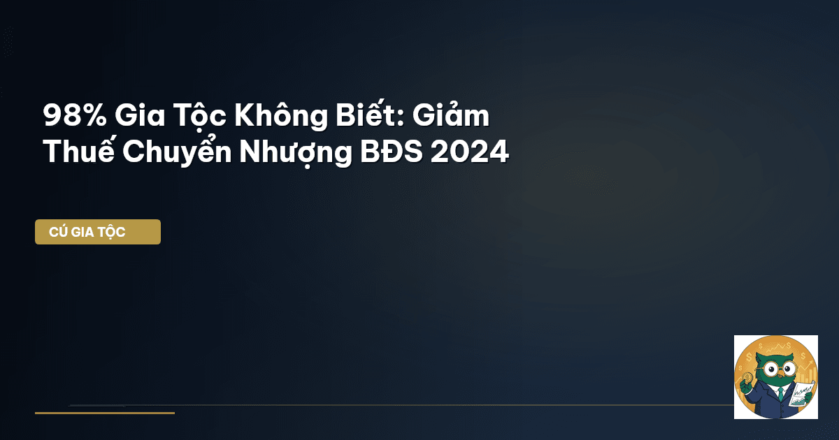 98% Gia Tộc Không Biết: Giảm Thuế Chuyển Nhượng BĐS 2024