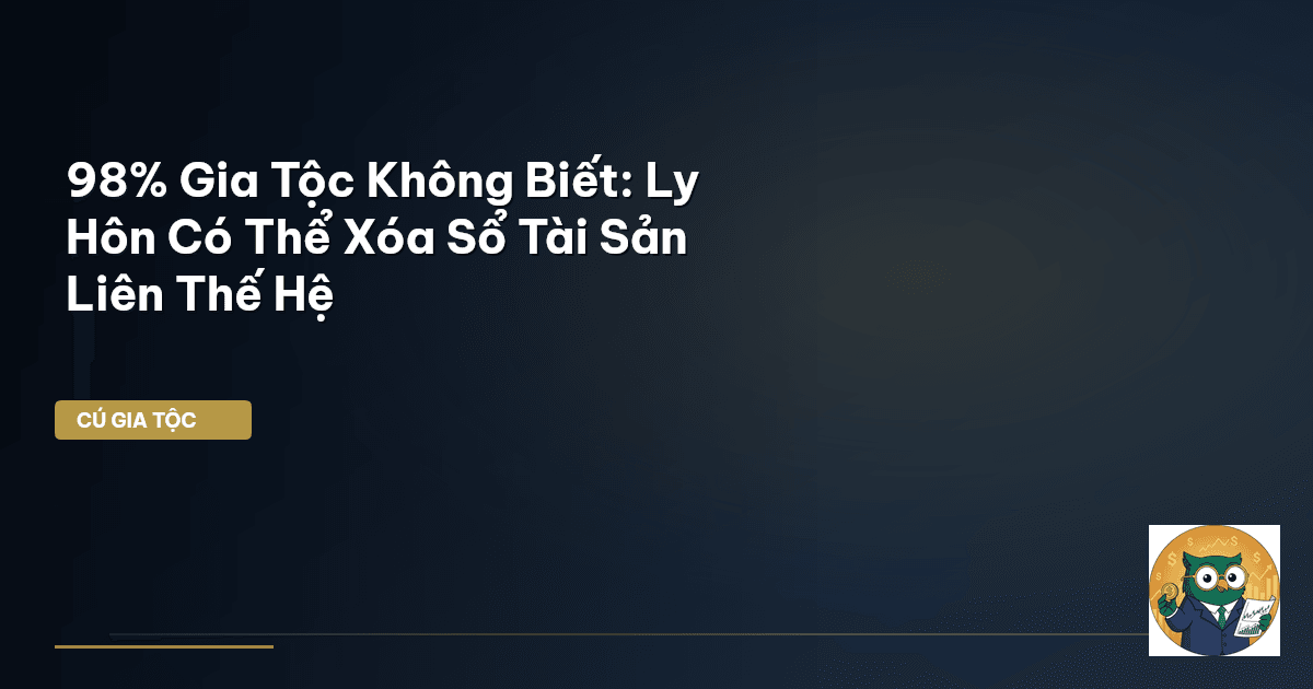 98% Gia Tộc Không Biết: Ly Hôn Có Thể Xóa Sổ Tài Sản Liên Thế Hệ