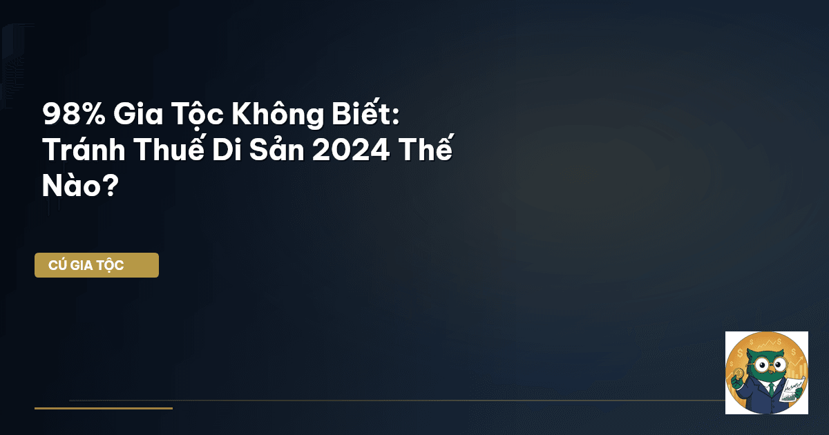 98% Gia Tộc Không Biết: Tránh Thuế Di Sản 2024 Thế Nào?