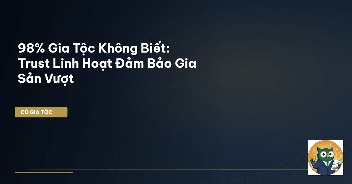 98% Gia Tộc Không Biết: Trust Linh Hoạt Đảm Bảo Gia Sản Vượt