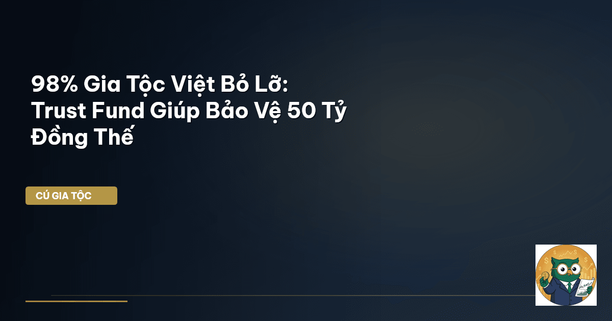 98% Gia Tộc Việt Bỏ Lỡ: Trust Fund Giúp Bảo Vệ 50 Tỷ Đồng Thế