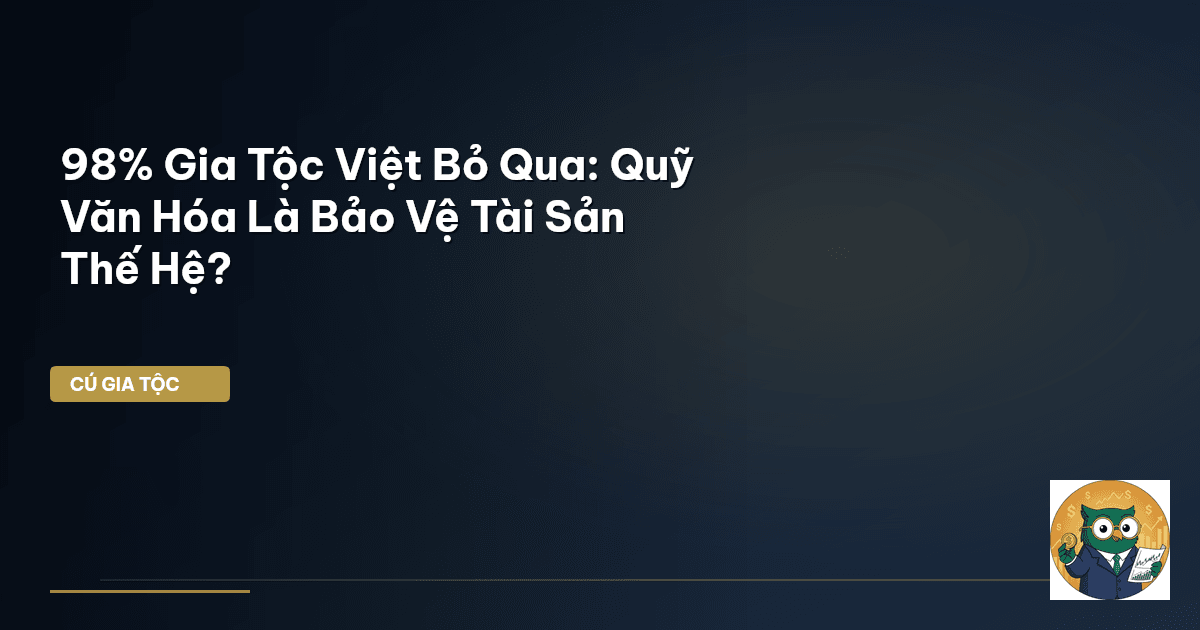 98% Gia Tộc Việt Bỏ Qua: Quỹ Văn Hóa Là Bảo Vệ Tài Sản Thế Hệ?