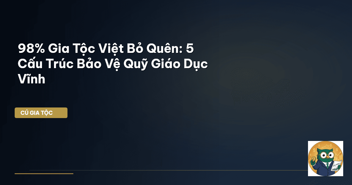 98% Gia Tộc Việt Bỏ Quên: 5 Cấu Trúc Bảo Vệ Quỹ Giáo Dục Vĩnh