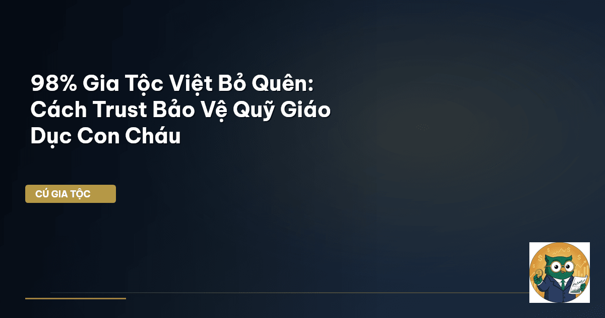 98% Gia Tộc Việt Bỏ Quên: Cách Trust Bảo Vệ Quỹ Giáo Dục Con Cháu