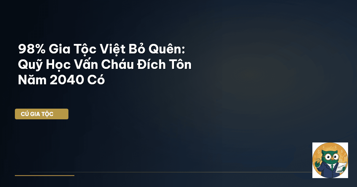 98% Gia Tộc Việt Bỏ Quên: Quỹ Học Vấn Cháu Đích Tôn Năm 2040 Có