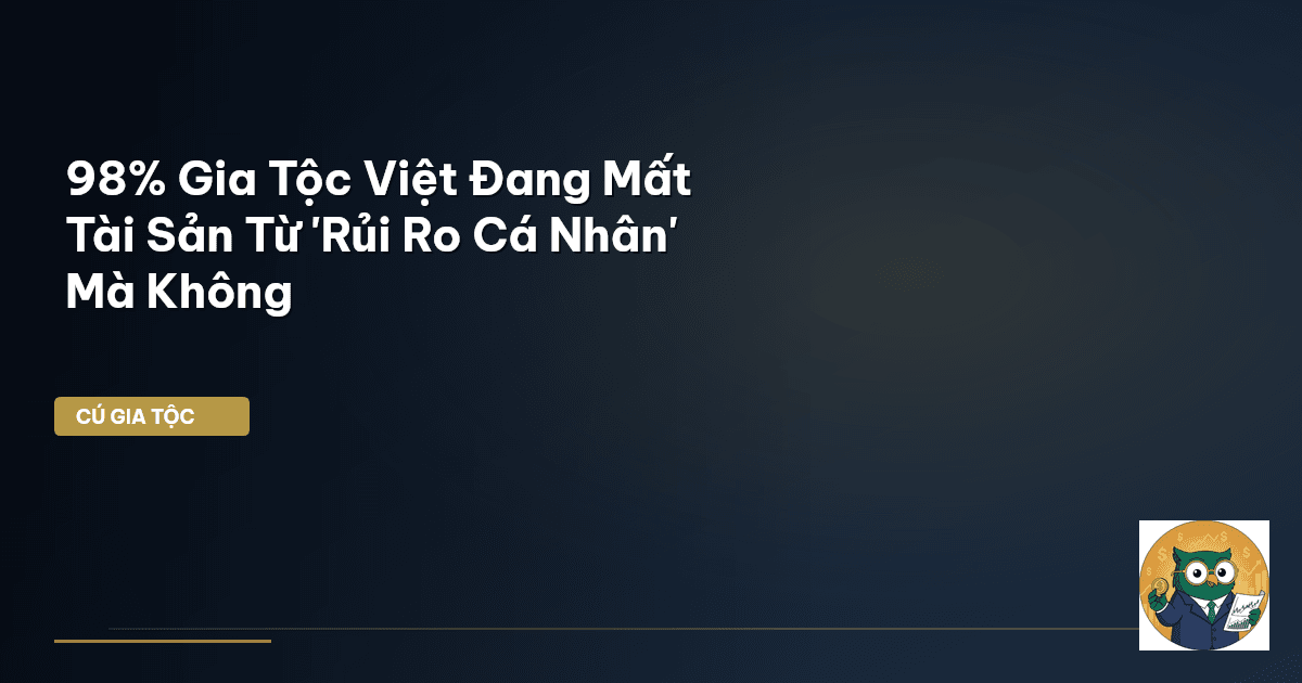 98% Gia Tộc Việt Đang Mất Tài Sản Từ 'Rủi Ro Cá Nhân' Mà Không