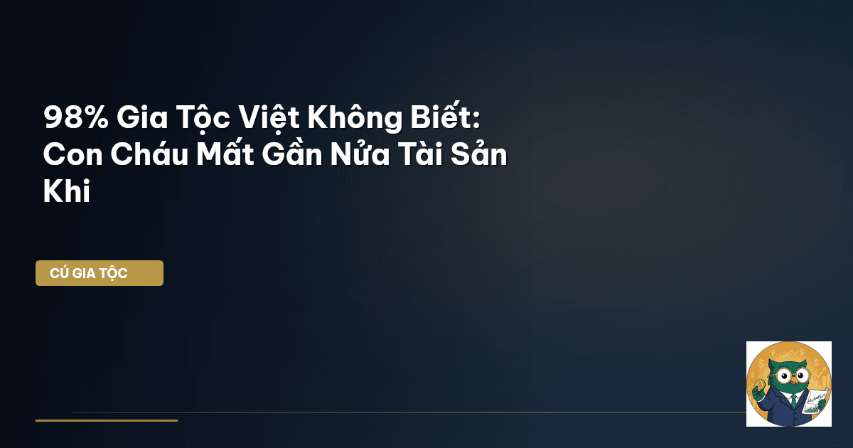 98% Gia Tộc Việt Không Biết: Con Cháu Mất Gần Nửa Tài Sản Khi