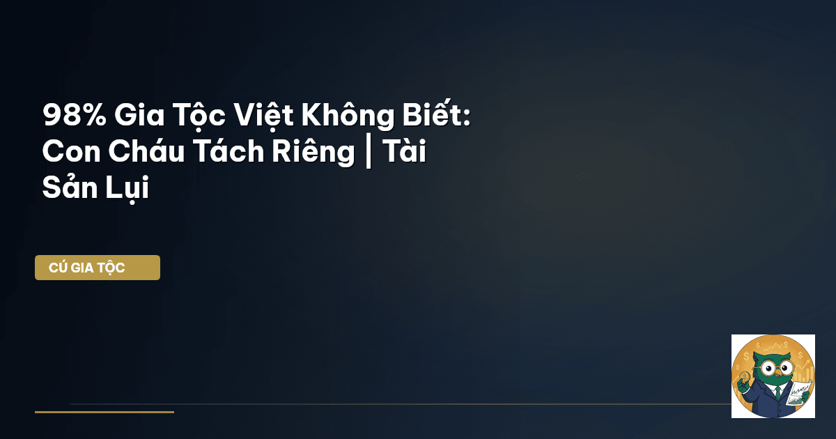 98% Gia Tộc Việt Không Biết: Con Cháu Tách Riêng | Tài Sản Lụi