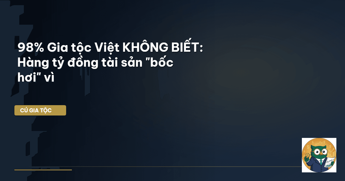 98% Gia tộc Việt KHÔNG BIẾT: Hàng tỷ đồng tài sản "bốc hơi" vì