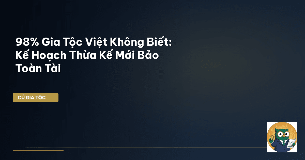 98% Gia Tộc Việt Không Biết: Kế Hoạch Thừa Kế Mới Bảo Toàn Tài