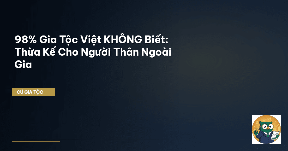 98% Gia Tộc Việt KHÔNG Biết: Thừa Kế Cho Người Thân Ngoài Gia