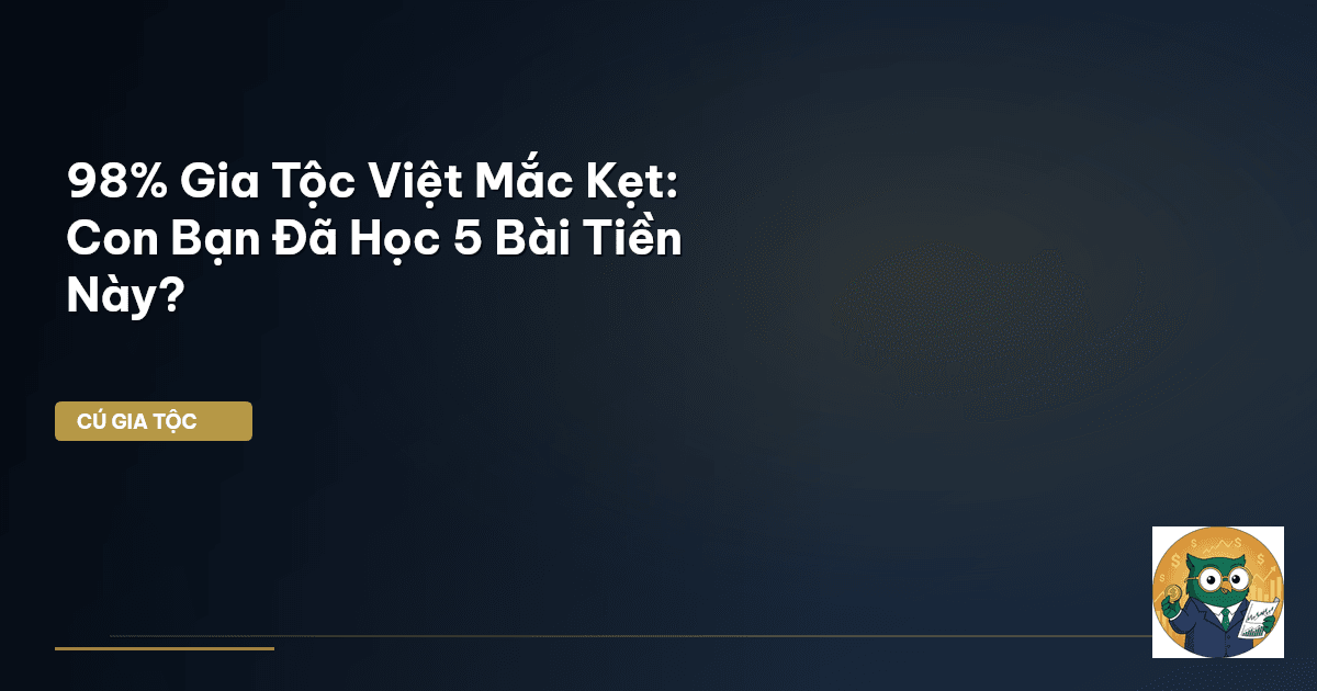 98% Gia Tộc Việt Mắc Kẹt: Con Bạn Đã Học 5 Bài Tiền Này?