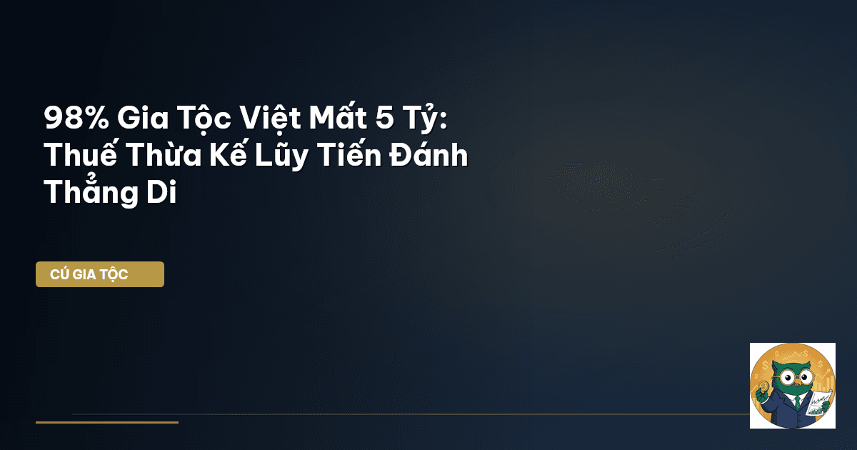 98% Gia Tộc Việt Mất 5 Tỷ: Thuế Thừa Kế Lũy Tiến Đánh Thẳng Di
