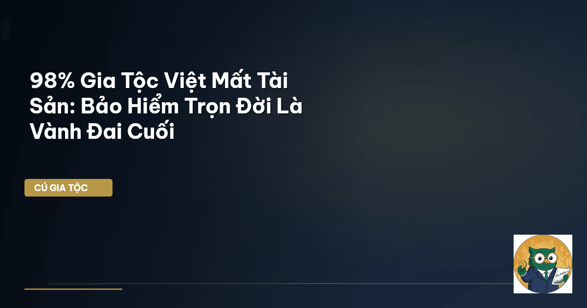 98% Gia Tộc Việt Mất Tài Sản: Bảo Hiểm Trọn Đời Là Vành Đai Cuối