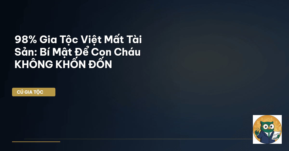98% Gia Tộc Việt Mất Tài Sản: Bí Mật Để Con Cháu KHÔNG KHỐN ĐỐN