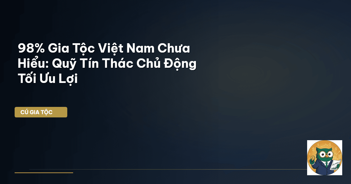98% Gia Tộc Việt Nam Chưa Hiểu: Quỹ Tín Thác Chủ Động Tối Ưu Lợi