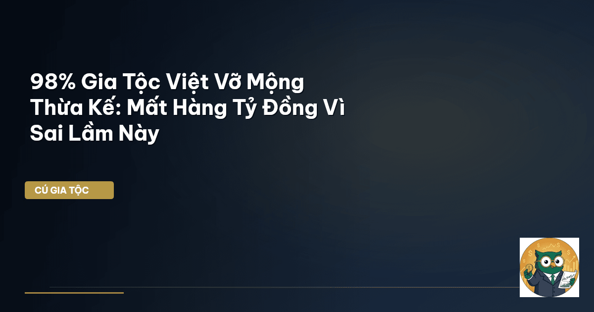 98% Gia Tộc Việt Vỡ Mộng Thừa Kế: Mất Hàng Tỷ Đồng Vì Sai Lầm Này