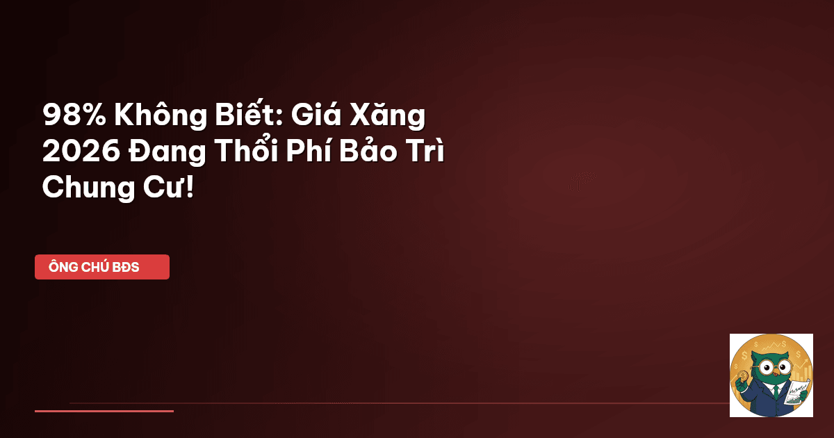 98% Không Biết: Giá Xăng 2026 Đang ‘Thổi’ Phí Bảo Trì Chung Cư!