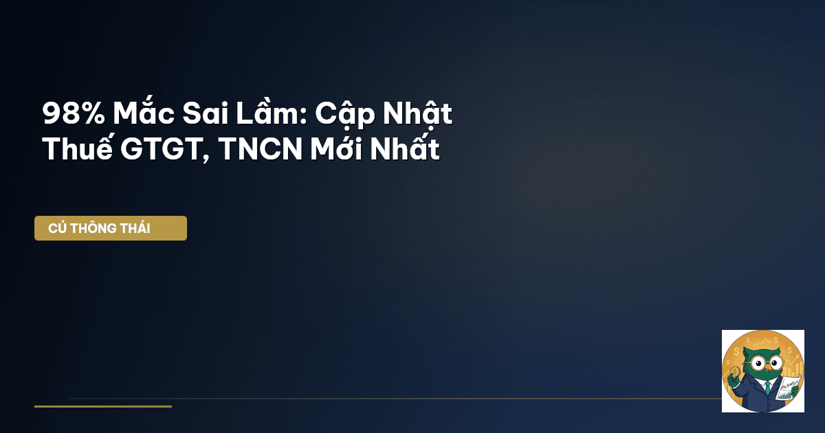 98% Mắc Sai Lầm: Cập Nhật Thuế GTGT, TNCN Mới Nhất