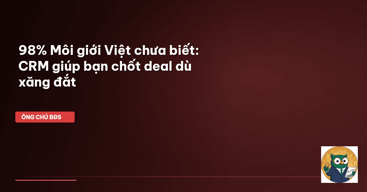 98% Môi giới Việt chưa biết: CRM giúp bạn chốt deal dù xăng đắt