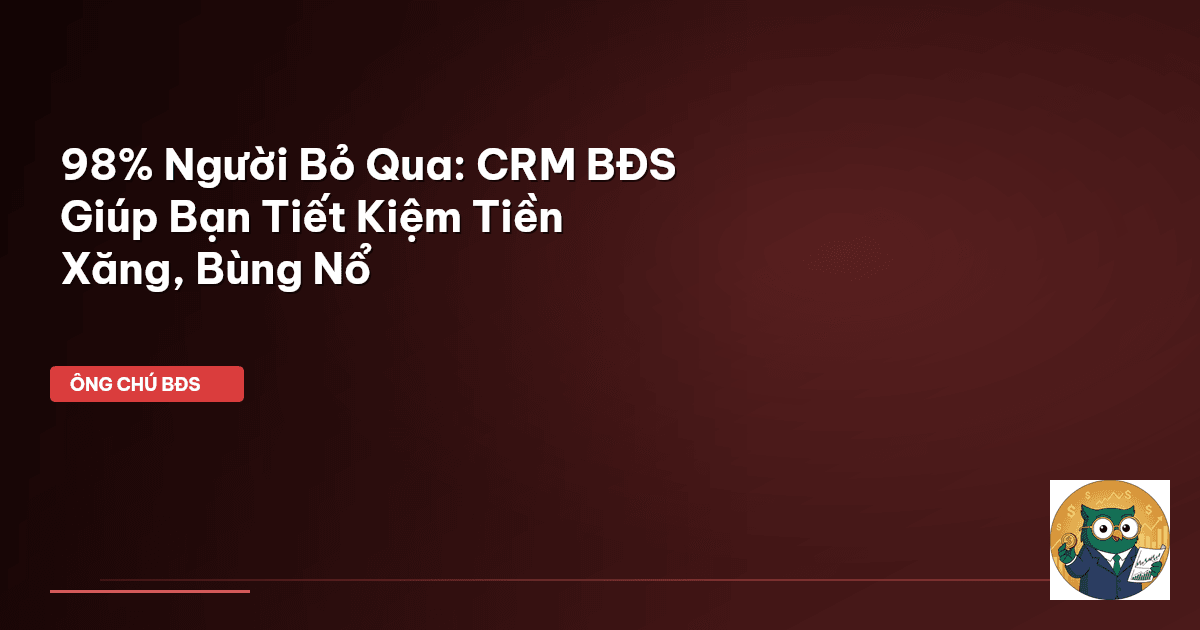 98% Người Bỏ Qua: CRM BĐS Giúp Bạn Tiết Kiệm Tiền Xăng, Bùng Nổ