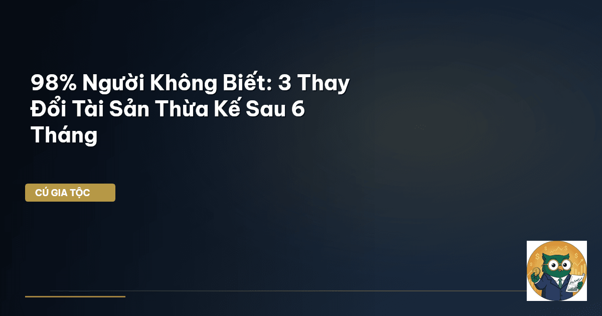 98% Người Không Biết: 3 Thay Đổi Tài Sản Thừa Kế Sau 6 Tháng