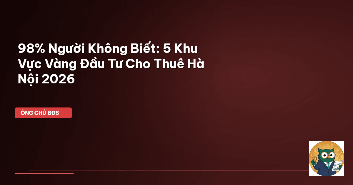 98% Người Không Biết: 5 Khu Vực Vàng Đầu Tư Cho Thuê Hà Nội 2026