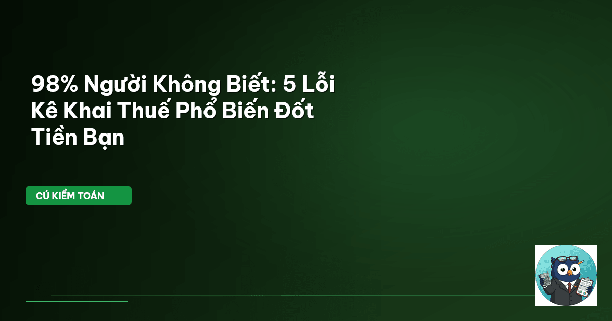 98% Người Không Biết: 5 Lỗi Kê Khai Thuế Phổ Biến Đốt Tiền Bạn