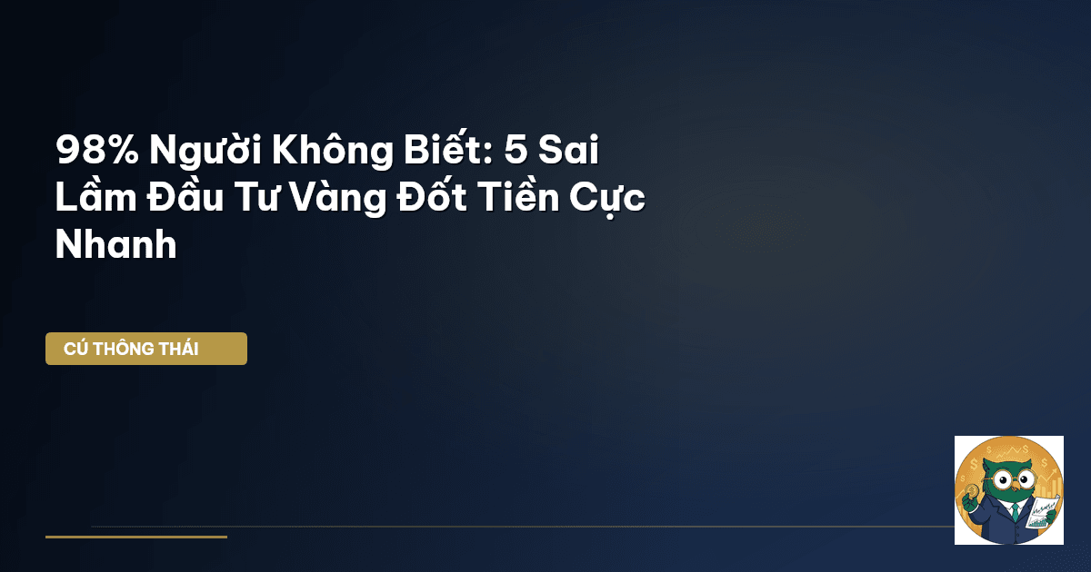 98% Người Không Biết: 5 Sai Lầm Đầu Tư Vàng ‘Đốt Tiền’ Cực Nhanh