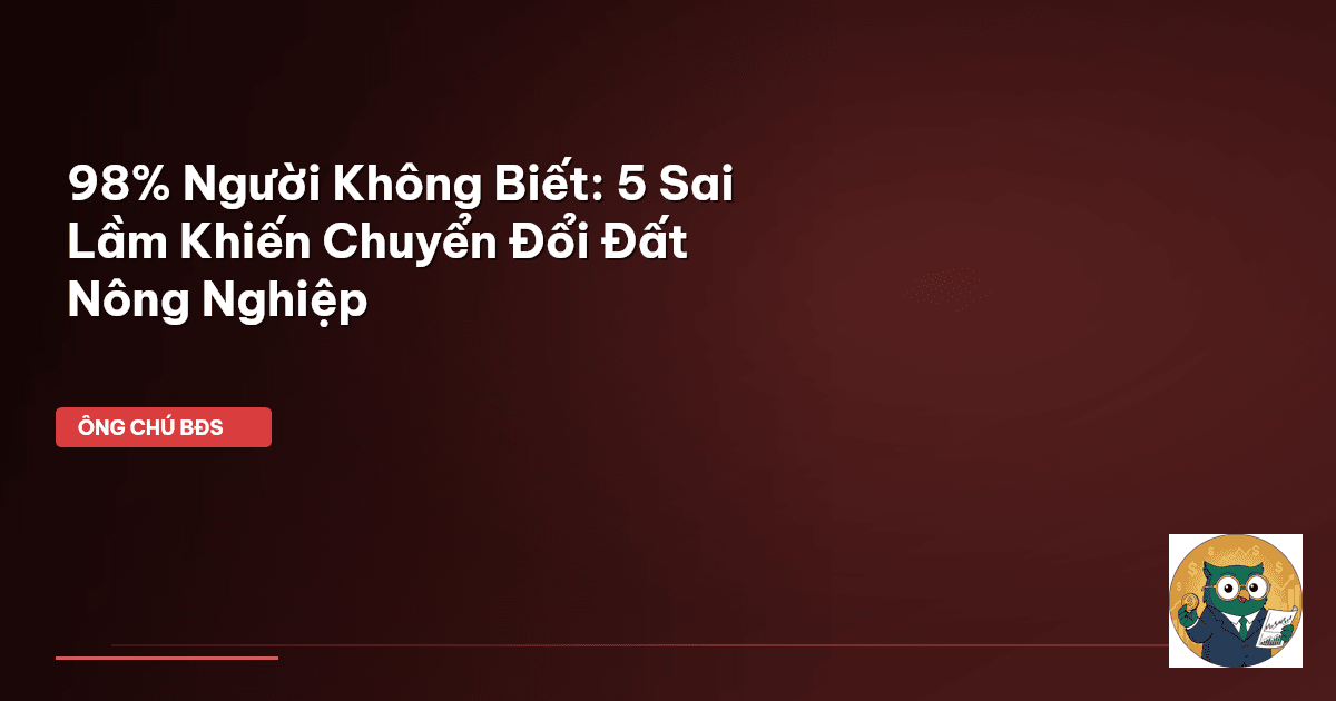 98% Người Không Biết: 5 Sai Lầm Khiến Chuyển Đổi Đất Nông Nghiệp