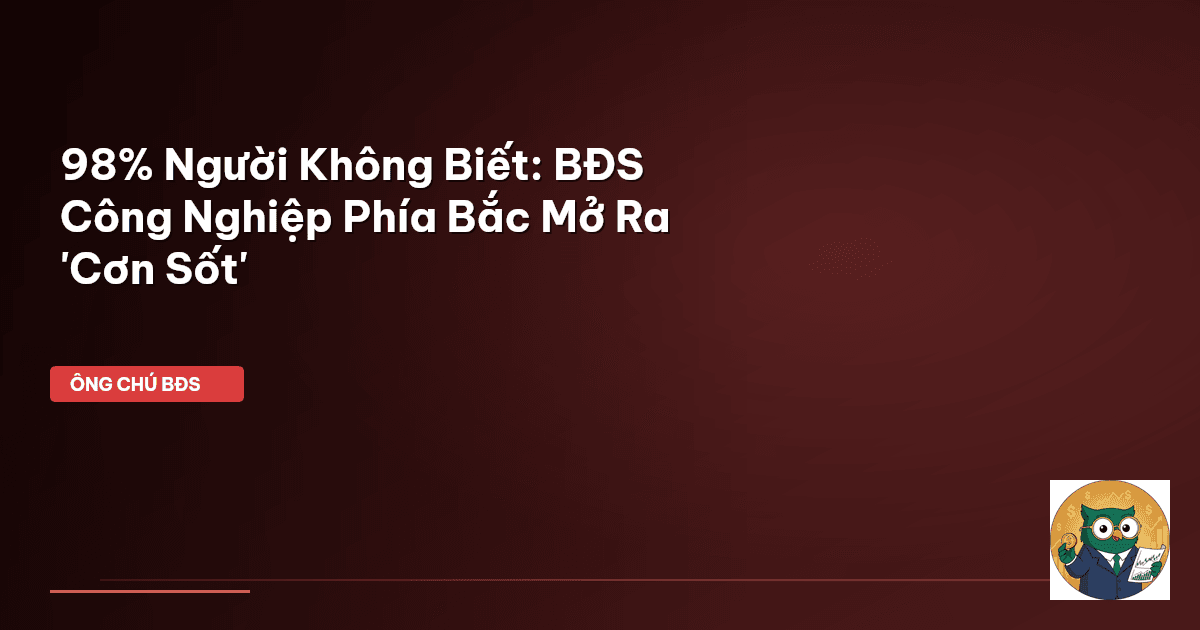 98% Người Không Biết: BĐS Công Nghiệp Phía Bắc Mở Ra 'Cơn Sốt'
