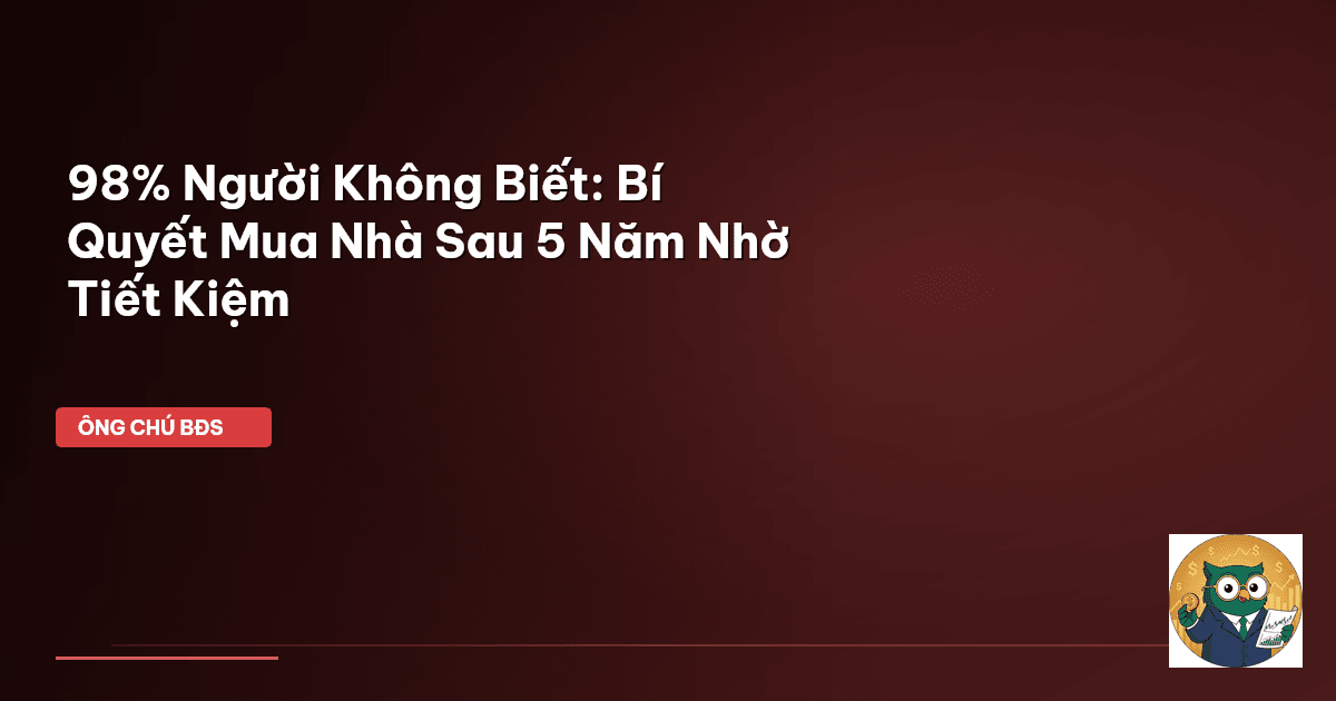 98% Người Không Biết: Bí Quyết Mua Nhà Sau 5 Năm Nhờ Tiết Kiệm