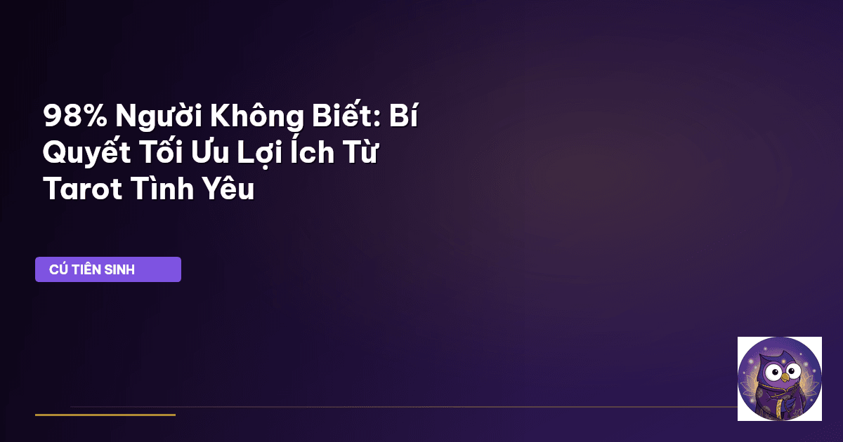 98% Người Không Biết: Bí Quyết Tối Ưu Lợi Ích Từ Tarot Tình Yêu
