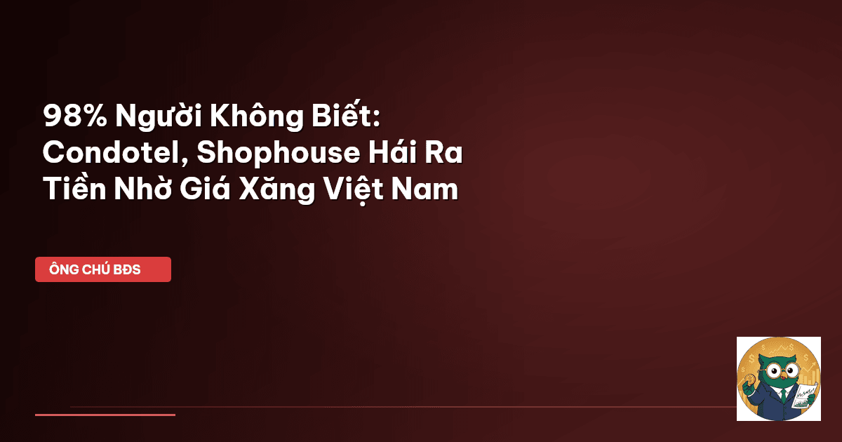 98% Người Không Biết: Condotel, Shophouse ‘Hái Ra Tiền’ Nhờ Giá Xăng Việt Nam