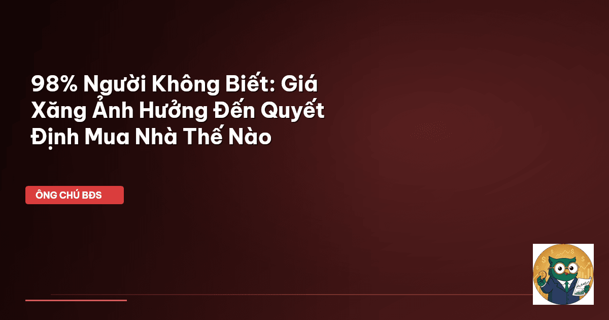 98% Người Không Biết: Giá Xăng Ảnh Hưởng Đến Quyết Định Mua Nhà Thế Nào