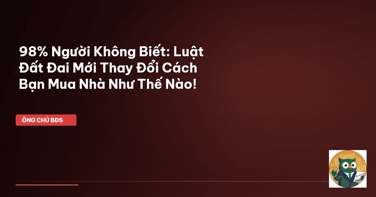 98% Người Không Biết: Luật Đất Đai Mới Thay Đổi Cách Bạn Mua Nhà Như Thế Nào!