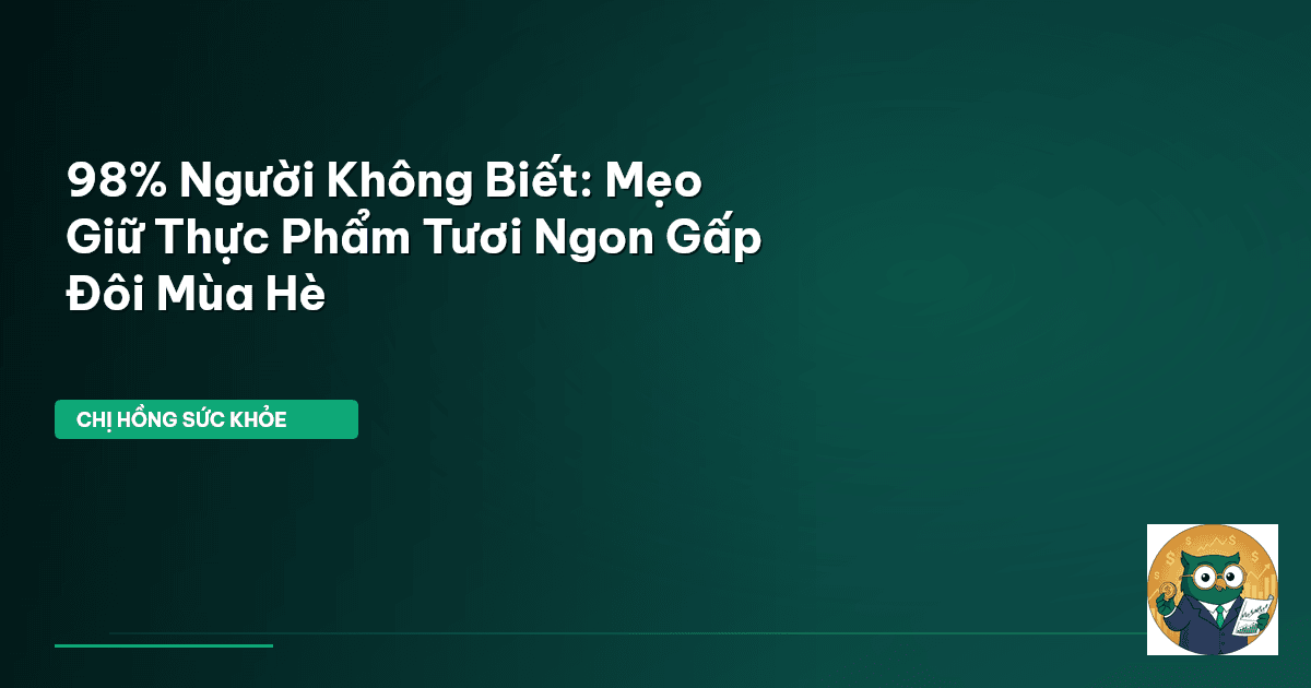 98% Người Không Biết: Mẹo Giữ Thực Phẩm Tươi Ngon Gấp Đôi Mùa Hè