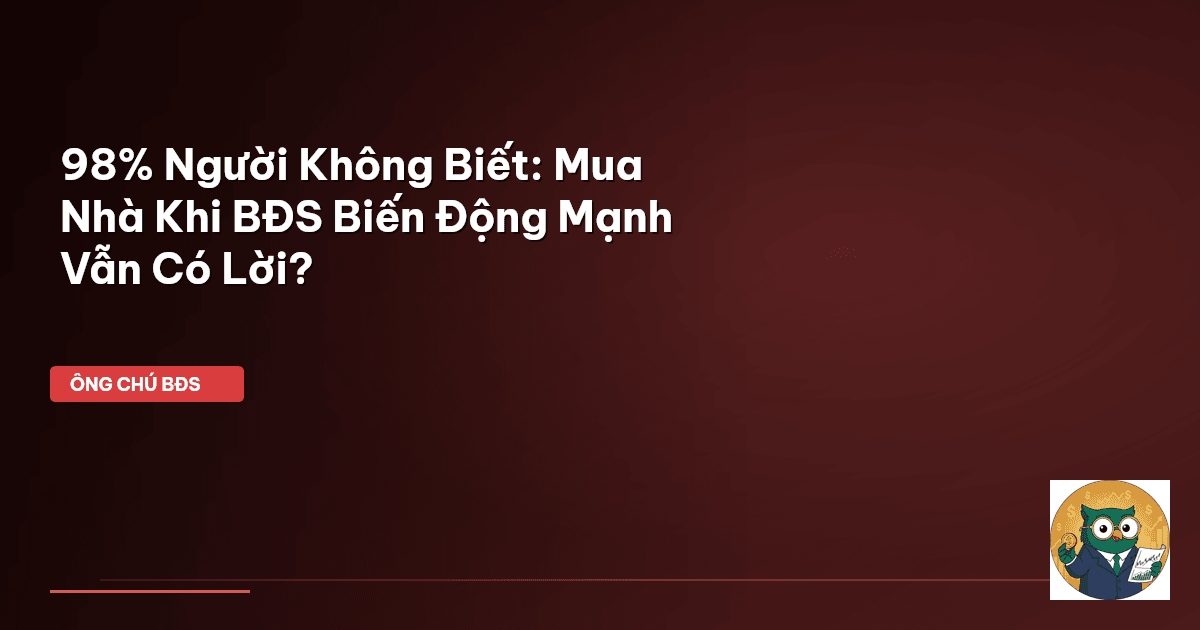 98% Người Không Biết: Mua Nhà Khi BĐS Biến Động Mạnh Vẫn Có Lời?