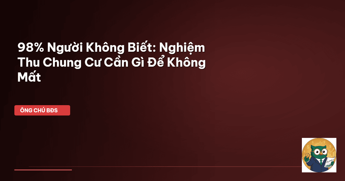 98% Người Không Biết: Nghiệm Thu Chung Cư Cần Gì Để Không Mất