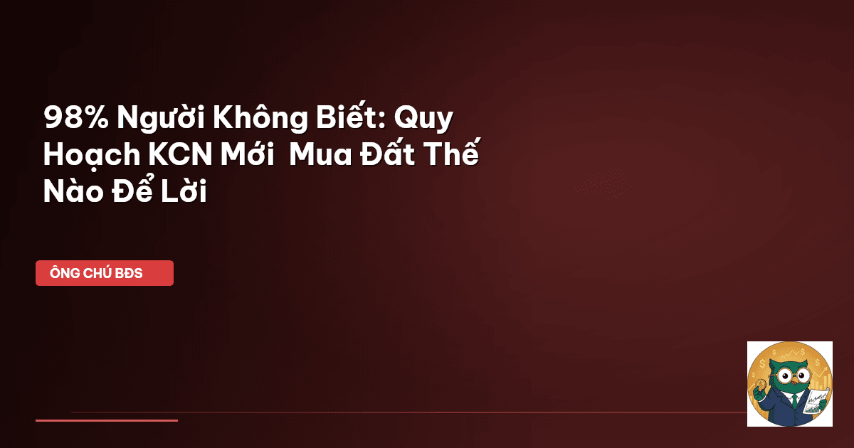 98% Người Không Biết: Quy Hoạch KCN Mới – Mua Đất Thế Nào Để Lời