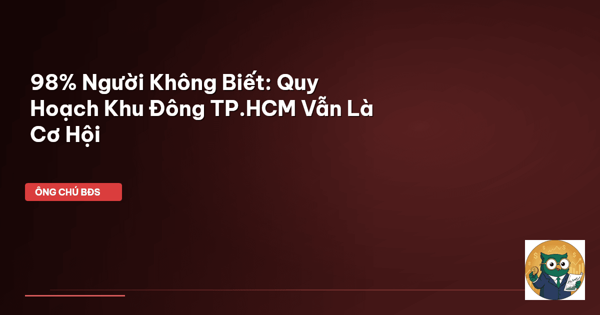 98% Người Không Biết: Quy Hoạch Khu Đông TP.HCM Vẫn Là Cơ Hội