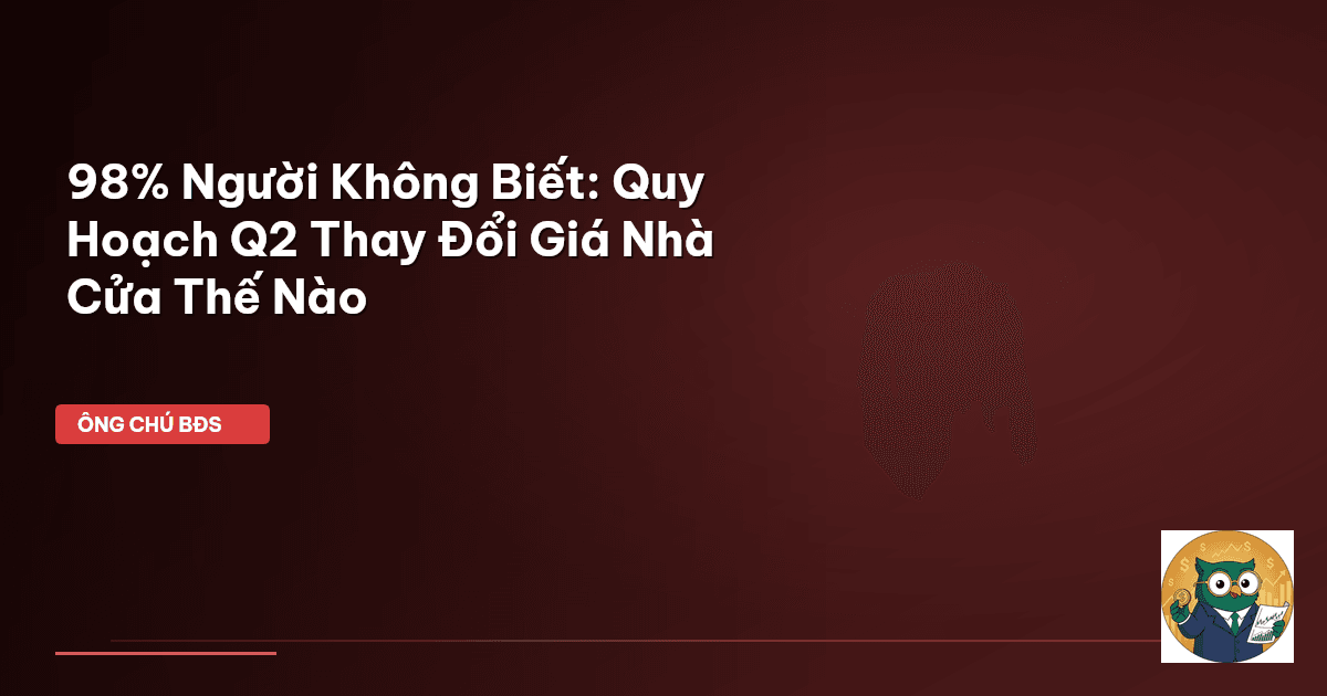 98% Người Không Biết: Quy Hoạch Q2 Thay Đổi Giá Nhà Cửa Thế Nào